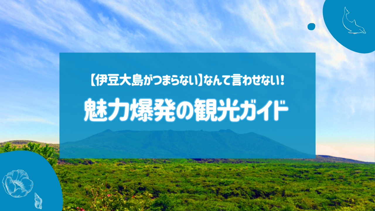 【伊豆大島がつまらない】なんて言わせない！魅力爆発の観光ガイド